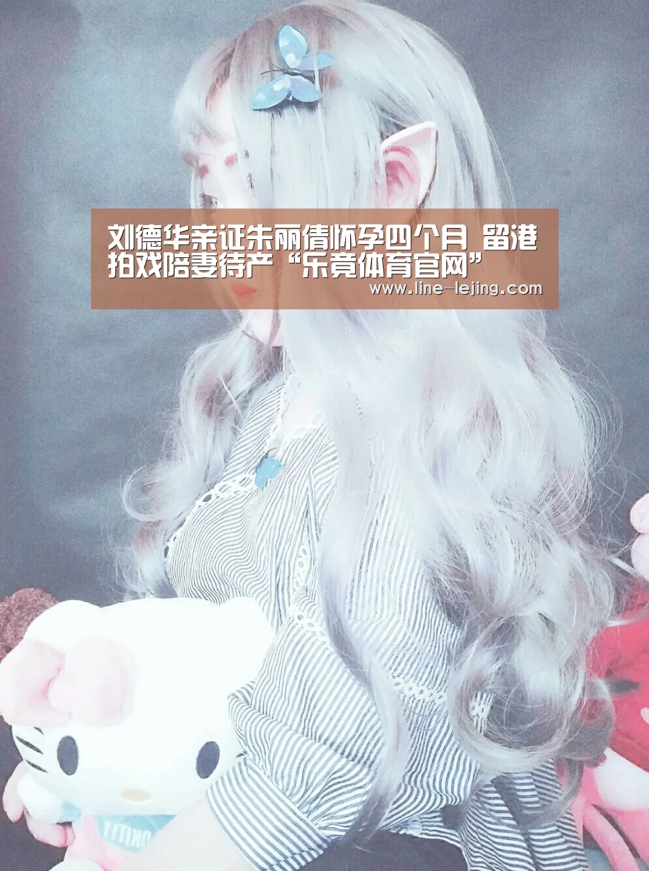 刘德华亲证朱丽倩怀孕四个月 留港拍戏陪妻待产“乐竟体育官网”(图2) 乐竟赛事