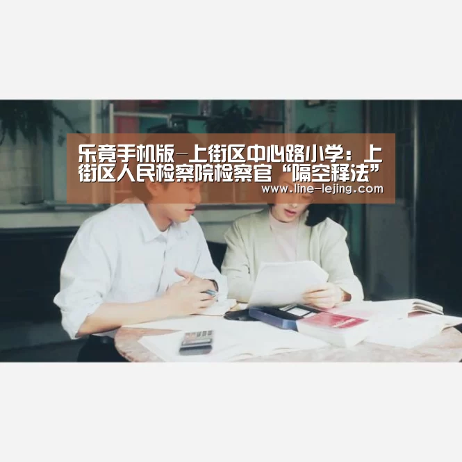 乐竟手机版-上街区中心路小学:上街区人民检察院检察官“隔空释法”(图2) 乐竟APP